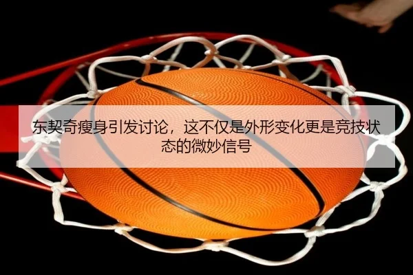 东契奇瘦身引发讨论，这不仅是外形变化更是竞技状态的微妙信号