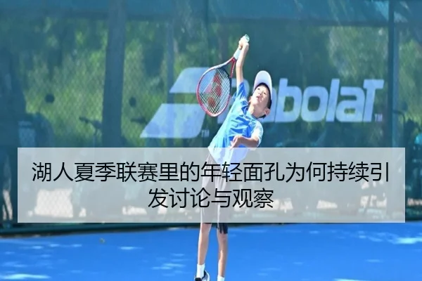 湖人夏季联赛里的年轻面孔为何持续引发讨论与观察