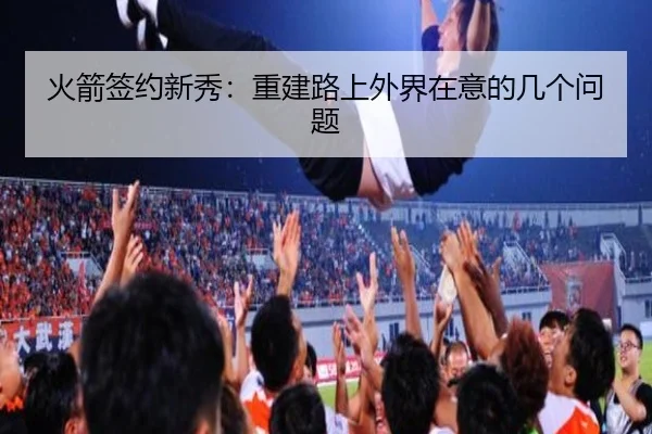 火箭签约新秀：重建路上外界在意的几个问题