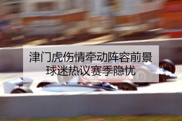 津门虎伤情牵动阵容前景 球迷热议赛季隐忧